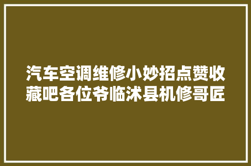 汽车空调维修小妙招点赞收藏吧各位爷临沭县机修哥匠