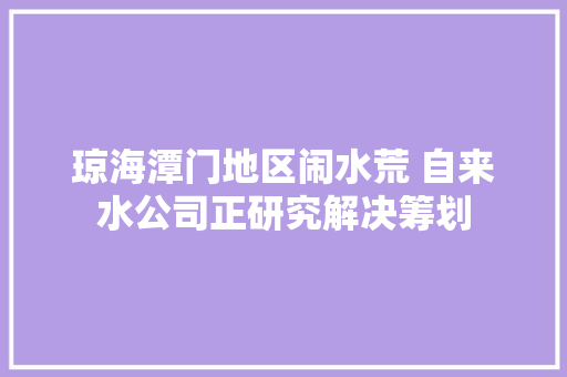 琼海潭门地区闹水荒 自来水公司正研究解决筹划