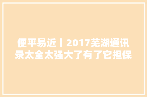 便平易近丨2017芜湖通讯录太全太强大了有了它担保你走遍芜湖都不怕