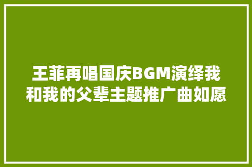 王菲再唱国庆BGM演绎我和我的父辈主题推广曲如愿