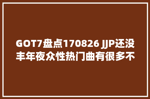 GOT7盘点170826 JJP还没丰年夜众性热门曲有很多不足之处