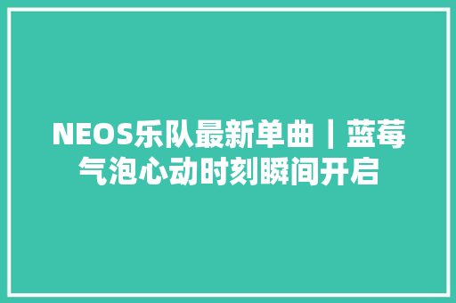 NEOS乐队最新单曲｜蓝莓气泡心动时刻瞬间开启