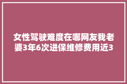 女性驾驶难度在哪网友我老婆3年6次进保维修费用近30万