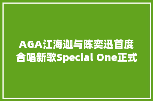 AGA江海迦与陈奕迅首度合唱新歌Special One正式上线