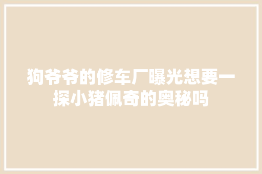 狗爷爷的修车厂曝光想要一探小猪佩奇的奥秘吗