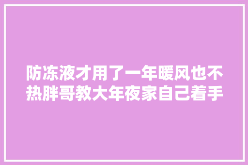 防冻液才用了一年暖风也不热胖哥教大年夜家自己着手清洗暖风水箱 汽车知识