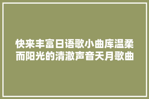 快来丰富日语歌小曲库温柔而阳光的清澈声音天月歌曲精选