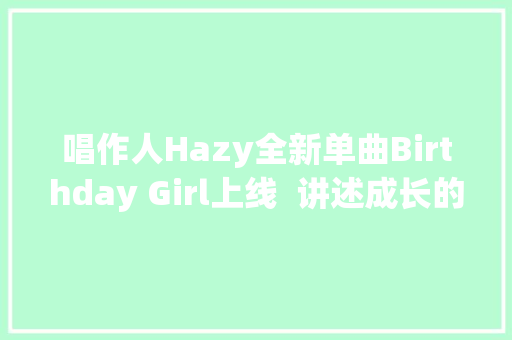 唱作人Hazy全新单曲Birthday Girl上线  讲述成长的苦与甜