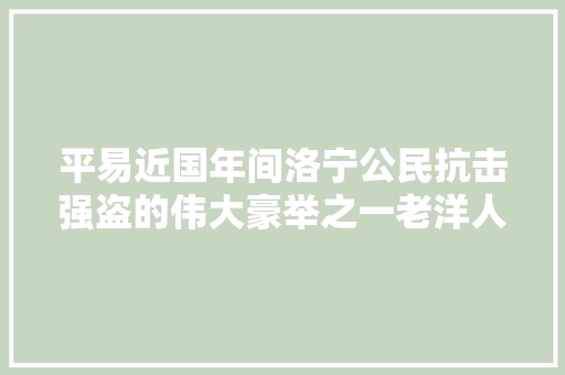 平易近国年间洛宁公民抗击强盗的伟大豪举之一老洋人攻打余庄寨