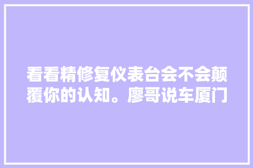 看看精修复仪表台会不会颠覆你的认知。廖哥说车厦门 汽车知识