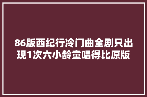 86版西纪行冷门曲全剧只出现1次六小龄童唱得比原版好
