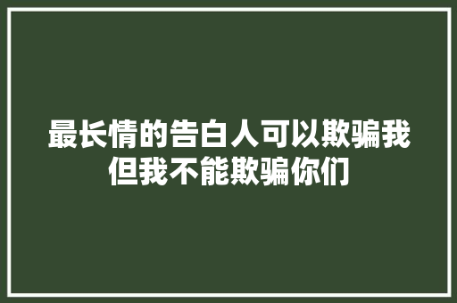 最长情的告白人可以欺骗我但我不能欺骗你们