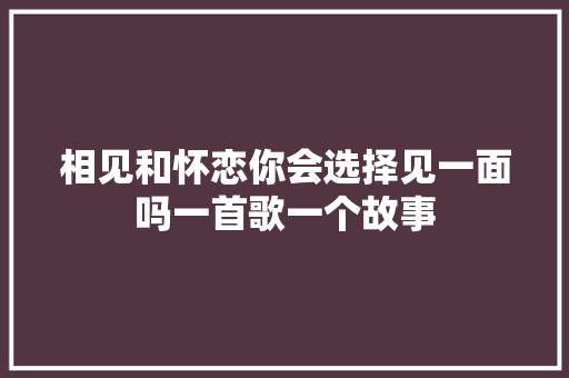 相见和怀恋你会选择见一面吗一首歌一个故事