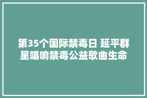 第35个国际禁毒日 延平群星唱响禁毒公益歌曲生命