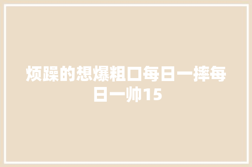 烦躁的想爆粗口每日一摔每日一帅15