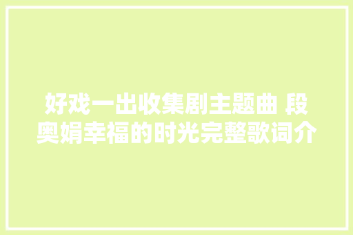 好戏一出收集剧主题曲 段奥娟幸福的时光完整歌词介绍