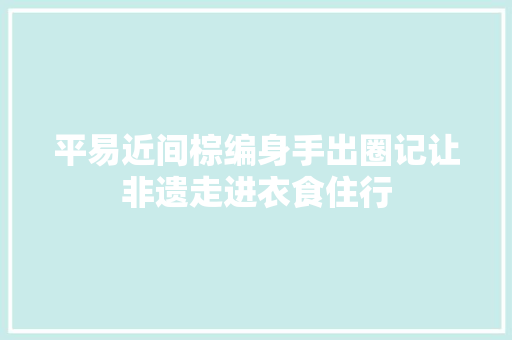 平易近间棕编身手出圈记让非遗走进衣食住行