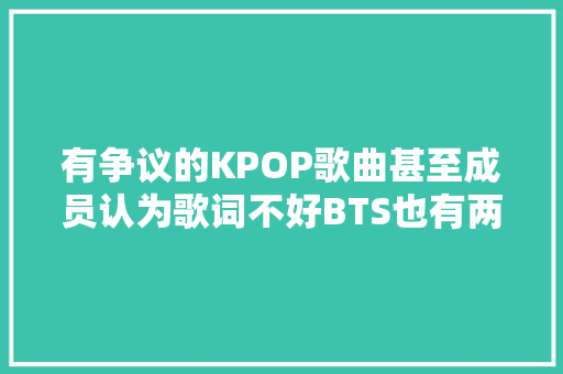 有争议的KPOP歌曲甚至成员认为歌词不好BTS也有两首