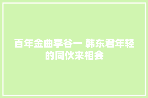 百年金曲李谷一 韩东君年轻的同伙来相会