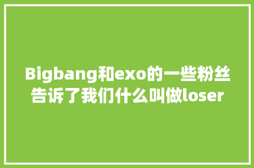 Bigbang和exo的一些粉丝告诉了我们什么叫做loser