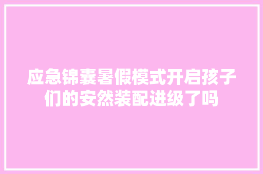 应急锦囊暑假模式开启孩子们的安然装配进级了吗