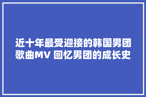 近十年最受迎接的韩国男团歌曲MV 回忆男团的成长史