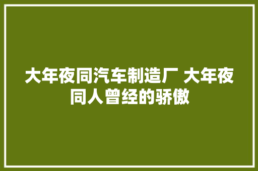大年夜同汽车制造厂 大年夜同人曾经的骄傲