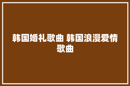 韩国婚礼歌曲 韩国浪漫爱情歌曲