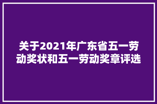 关于2021年广东省五一劳动奖状和五一劳动奖章评选对象公示的通知布告