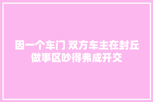 因一个车门 双方车主在封丘做事区吵得弗成开交