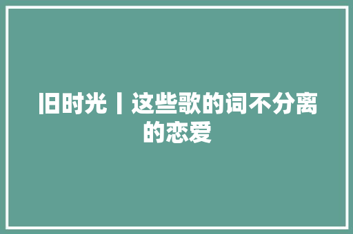 旧时光丨这些歌的词不分离的恋爱