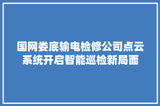 国网娄底输电检修公司点云系统开启智能巡检新局面