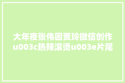 大年夜张伟因贾玲微信创作u003c热辣滚烫u003e片尾曲