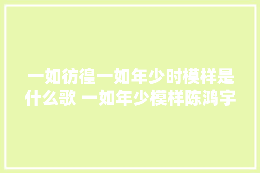 一如彷徨一如年少时模样是什么歌 一如年少模样陈鸿宇歌词