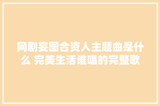 网剧妄图合资人主题曲是什么 完美生活谁唱的完整歌词介绍