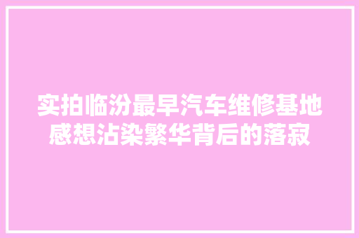 实拍临汾最早汽车维修基地感想沾染繁华背后的落寂