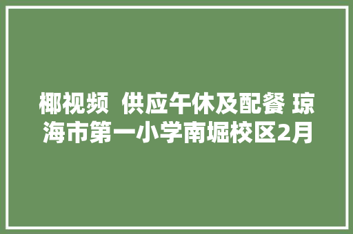 椰视频  供应午休及配餐 琼海市第一小学南堀校区2月21日开学