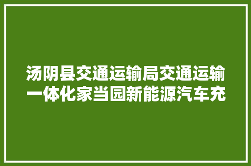 汤阴县交通运输局交通运输一体化家当园新能源汽车充电举动办法对外开放