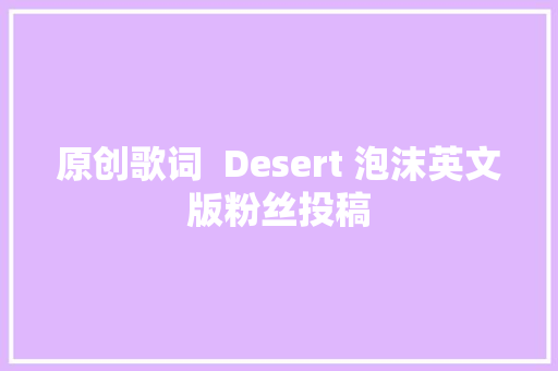 原创歌词  Desert 泡沫英文版粉丝投稿