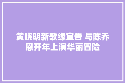 黄晓明新歌缘宣告 与陈乔恩开年上演华丽冒险