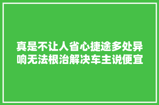 真是不让人省心捷途多处异响无法根治解决车主说便宜无好货