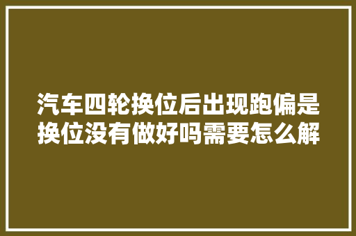 汽车四轮换位后出现跑偏是换位没有做好吗需要怎么解救