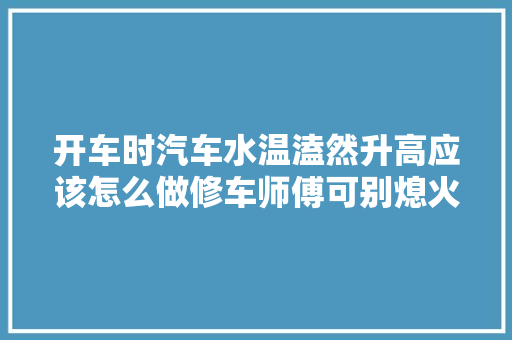 开车时汽车水温溘然升高应该怎么做修车师傅可别熄火