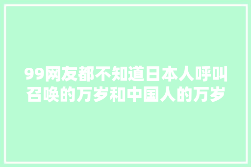 99网友都不知道日本人呼叫召唤的万岁和中国人的万岁有什么差异