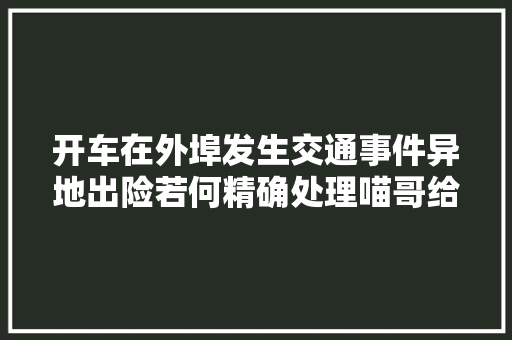 开车在外埠发生交通事件异地出险若何精确处理喵哥给你说清楚 汽车知识