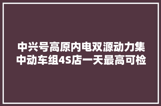 中兴号高原内电双源动力集中动车组4S店一天最高可检修动车组20组