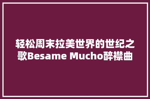 轻松周末拉美世界的世纪之歌Besame Mucho醉襟曲