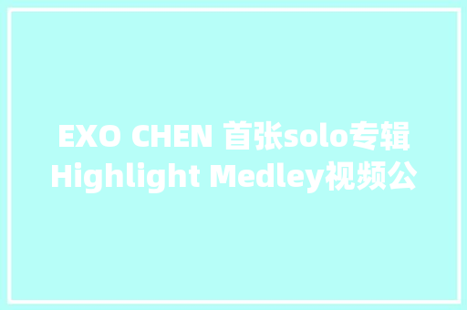 EXO CHEN 首张solo专辑Highlight Medley视频公开激发烧议 休闲娱乐