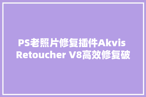 PS老照片修复插件Akvis Retoucher V8高效修复破损旧照片 汽车知识