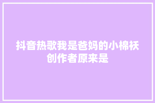 抖音热歌我是爸妈的小棉袄创作者原来是